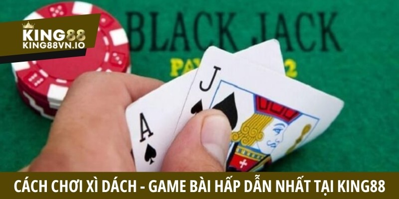 Cách chơi xì dách - Tổng hợp quy tắc tham gia tại King88